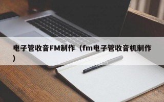 电子管收音FM制作（fm电子管收音机制作）